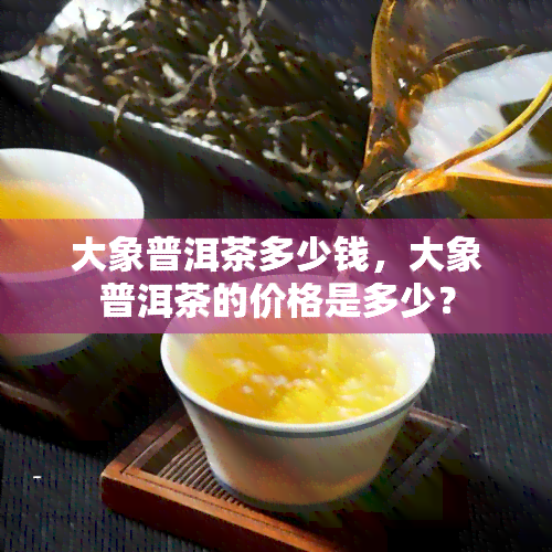 大象普洱茶多少钱，大象普洱茶的价格是多少？