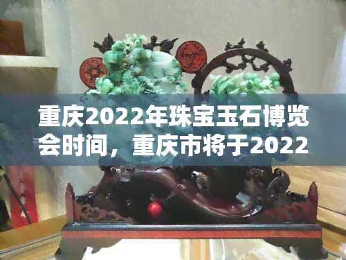 重庆2022年珠宝玉石博览会时间，重庆市将于2022年举办珠宝玉石博览会