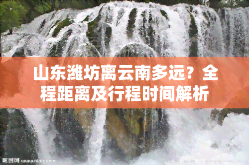 山东潍坊离云南多远？全程距离及行程时间解析