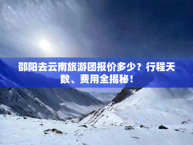 邵阳去云南旅游团报价多少？行程天数、费用全揭秘！