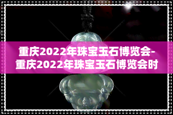 重庆2022年珠宝玉石博览会-重庆2022年珠宝玉石博览会时间