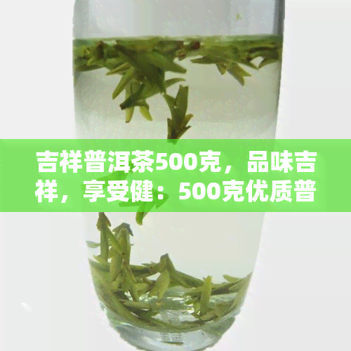 吉祥普洱茶500克，品味吉祥，享受健：500克优质普洱茶等你来尝