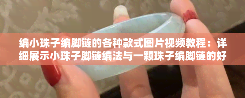 编小珠子编脚链的各种款式图片视频教程：详细展示小珠子脚链编法与一颗珠子编脚链的好看技巧