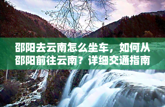 邵阳去云南怎么坐车，如何从邵阳前往云南？详细交通指南