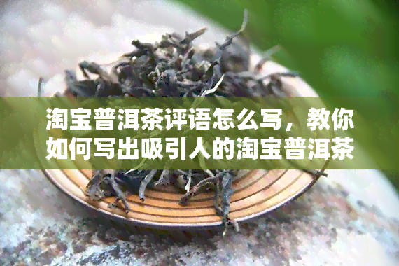 淘宝普洱茶评语怎么写，教你如何写出吸引人的淘宝普洱茶评价