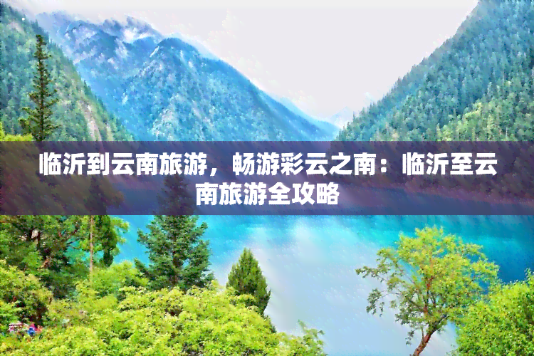 临沂到云南旅游，畅游彩云之南：临沂至云南旅游全攻略