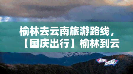 榆林去云南旅游路线，【国庆出行】榆林到云南超详细旅游攻略！从交通、住宿、美食、景点全都有！