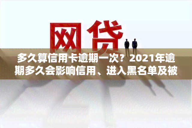 多久算信用卡逾期一次？2021年逾期多久会影响信用、进入黑名单及被起诉？