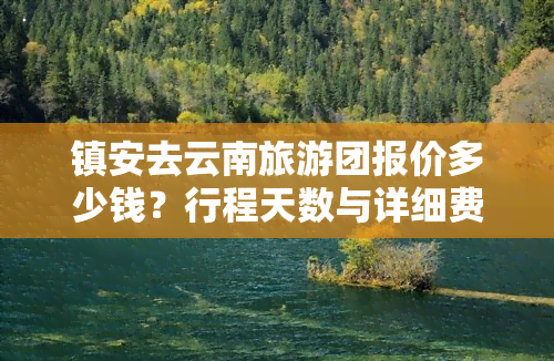 镇安去云南旅游团报价多少钱？行程天数与详细费用全知道！