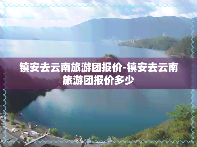 镇安去云南旅游团报价-镇安去云南旅游团报价多少