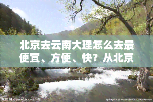 北京去云南大理怎么去更便宜、方便、快？从北京坐高铁直达，全程约24小时。