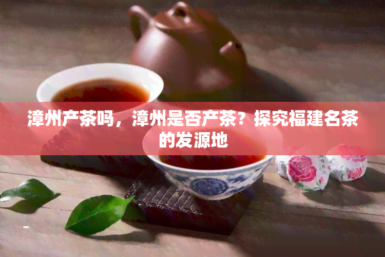 漳州产茶吗，漳州是否产茶？探究福建名茶的发源地