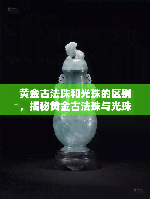 黄金古法珠和光珠的区别，揭秘黄金古法珠与光珠的不同之处