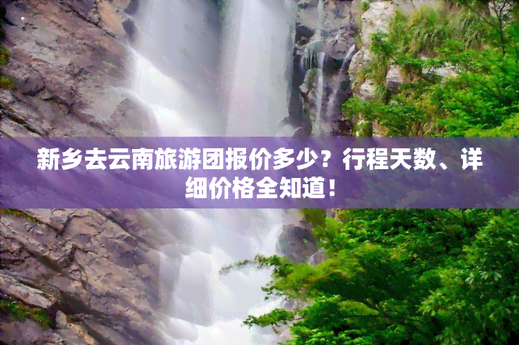 新乡去云南旅游团报价多少？行程天数、详细价格全知道！