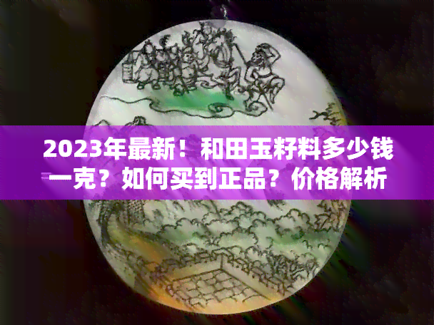 2023年最新！和田玉籽料多少钱一克？如何买到正品？价格解析