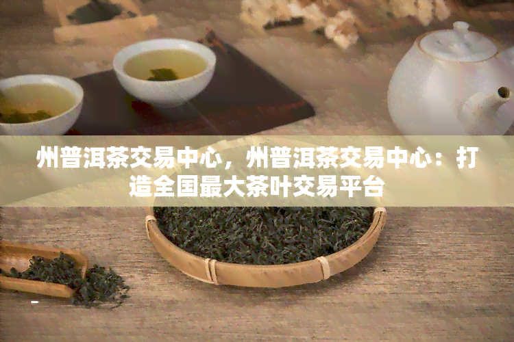 州普洱茶交易中心，州普洱茶交易中心：打造全国更大茶叶交易平台