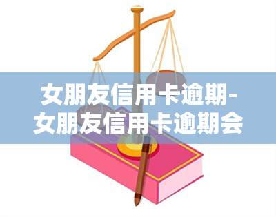 女朋友信用卡逾期-女朋友信用卡逾期会结婚有影响我吗