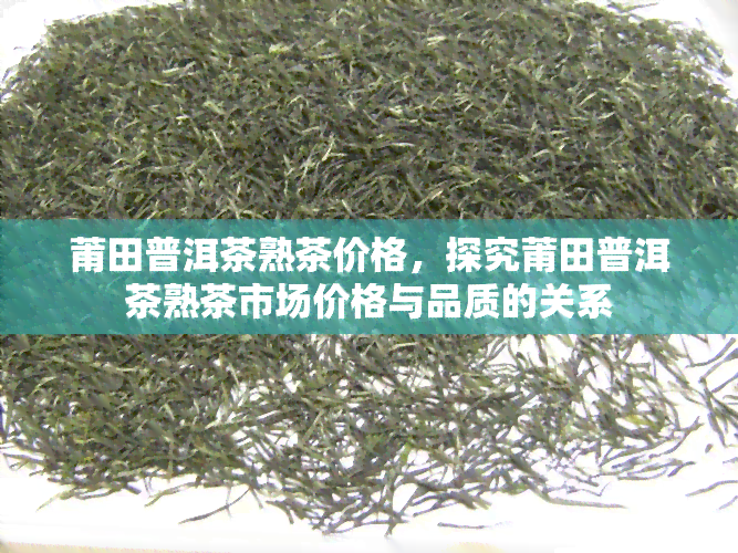 莆田普洱茶熟茶价格，探究莆田普洱茶熟茶市场价格与品质的关系