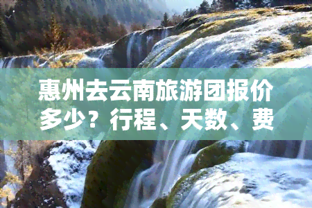 惠州去云南旅游团报价多少？行程、天数、费用全知道！