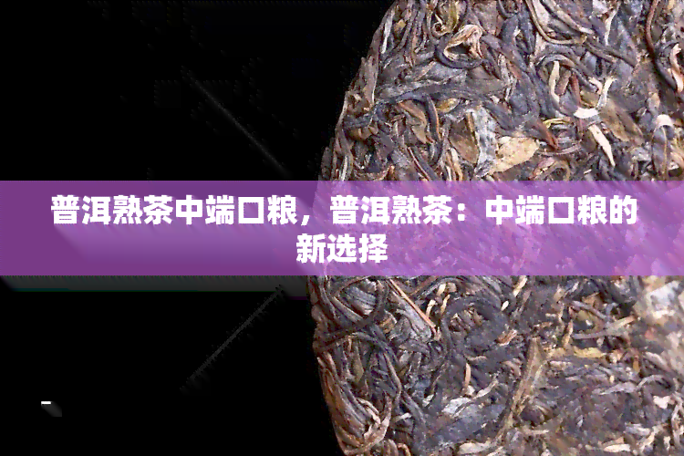 普洱熟茶中端口粮，普洱熟茶：中端口粮的新选择