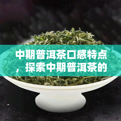 中期普洱茶口感特点，探索中期普洱茶的独特口感特点