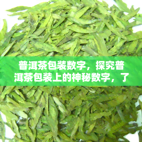 普洱茶包装数字，探究普洱茶包装上的神秘数字，了解茶叶的品质和价值