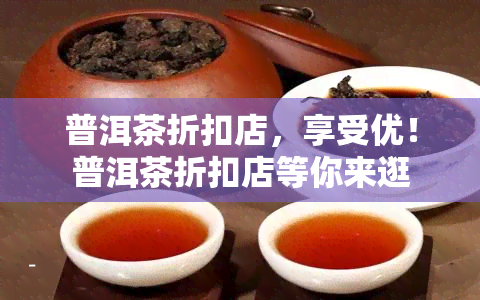 普洱茶折扣店，享受优！普洱茶折扣店等你来逛