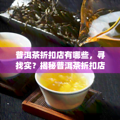 普洱茶折扣店有哪些，寻找实？揭秘普洱茶折扣店Top推荐！