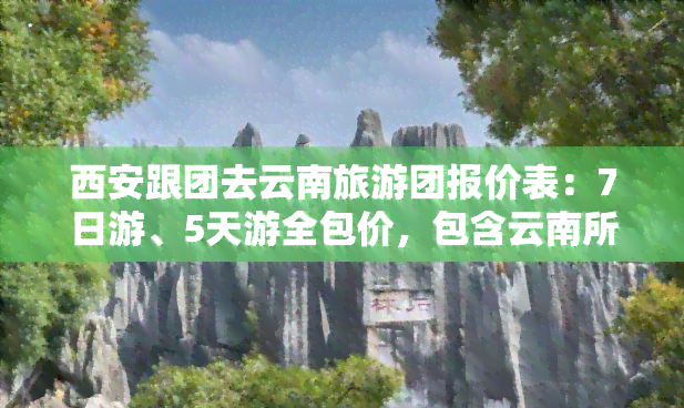 西安跟团去云南旅游团报价表：7日游、5天游全包价，包含云南所有景点门票和交通费用！