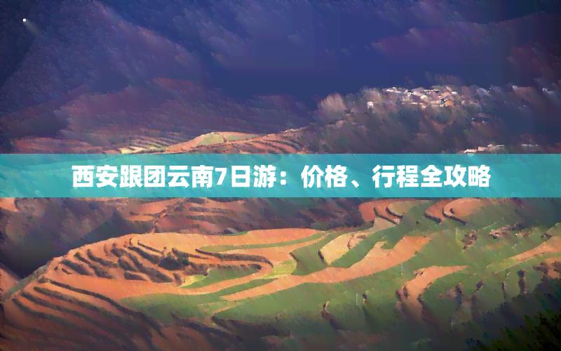 西安跟团云南7日游：价格、行程全攻略