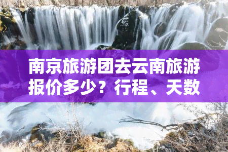 南京旅游团去云南旅游报价多少？行程、天数全知道！