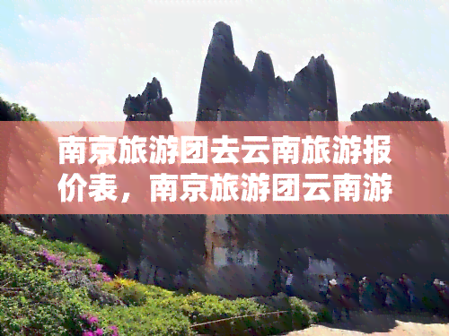 南京旅游团去云南旅游报价表，南京旅游团云南游报价一览表