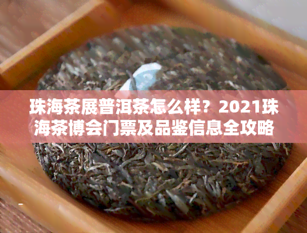 珠海茶展普洱茶怎么样？2021珠海茶博会门票及品鉴信息全攻略