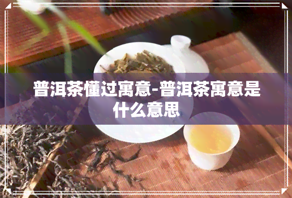 普洱茶懂过寓意-普洱茶寓意是什么意思