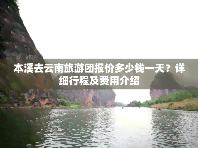 本溪去云南旅游团报价多少钱一天？详细行程及费用介绍