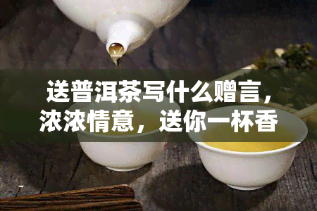 送普洱茶写什么赠言，浓浓情意，送你一杯香醇普洱茶！