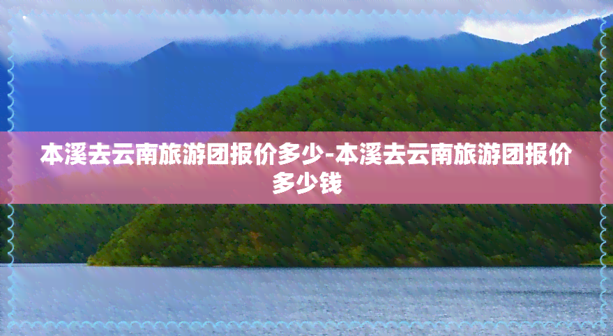 本溪去云南旅游团报价多少-本溪去云南旅游团报价多少钱