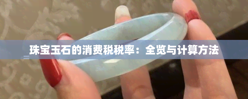 珠宝玉石的消费税税率：全览与计算方法