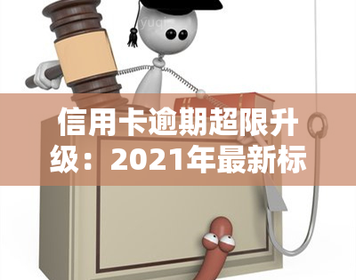 信用卡逾期超限升级：2021年最新标准与额度、超限期限及解决新规全解析