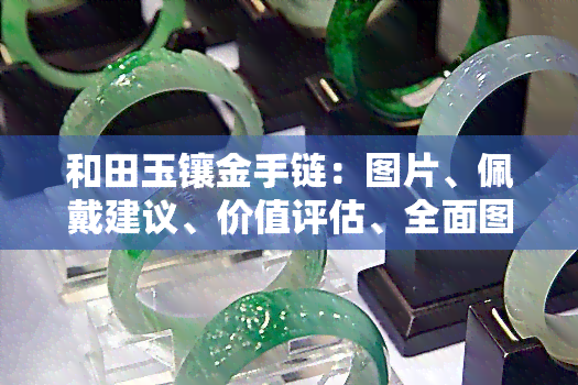 和田玉镶金手链：图片、佩戴建议、价值评估、全面图集、价格解析及与项链的区别