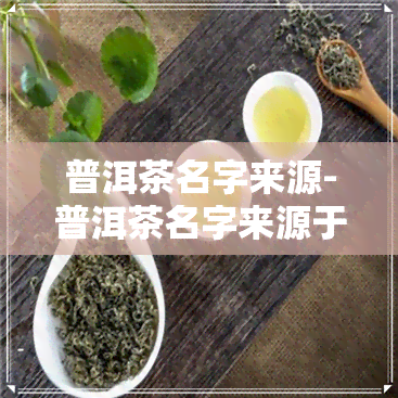 普洱茶名字来源-普洱茶名字来源于