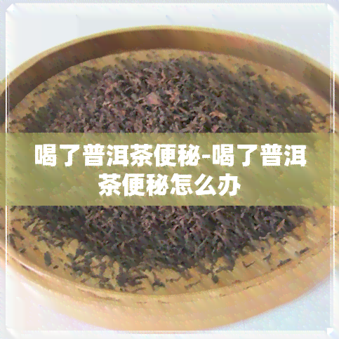 喝了普洱茶便秘-喝了普洱茶便秘怎么办