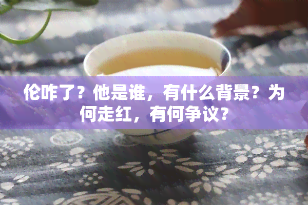 伦咋了？他是谁，有什么背景？为何走红，有何争议？