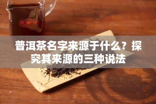 普洱茶名字来源于什么？探究其来源的三种说法