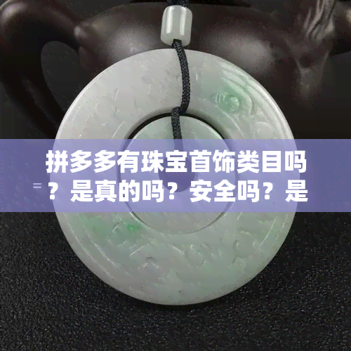 拼多多有珠宝首饰类目吗？是真的吗？安全吗？是真是假？