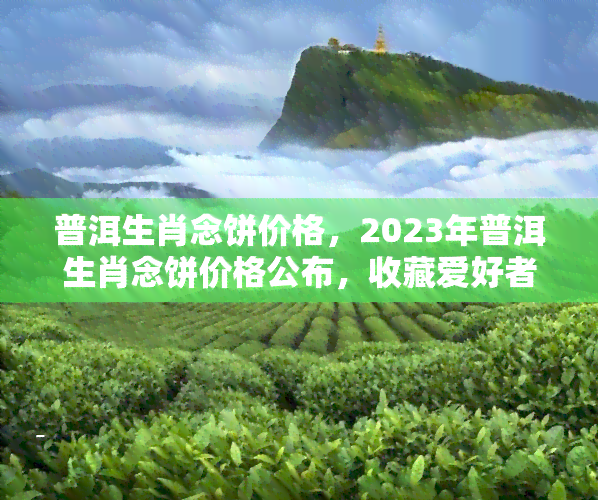 普洱生肖念饼价格，2023年普洱生肖念饼价格公布，收藏爱好者的福音！