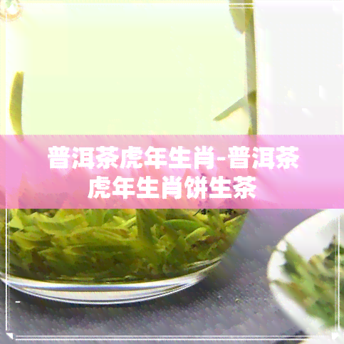 普洱茶虎年生肖-普洱茶虎年生肖饼生茶