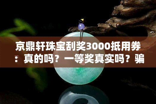 京鼎轩珠宝刮奖3000抵用券：真的吗？一等奖真实吗？骗局还是安全的？