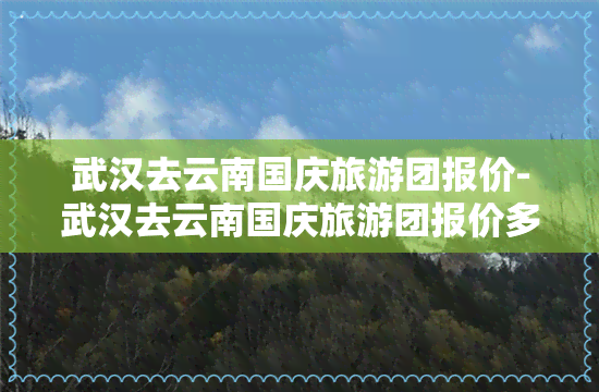 武汉去云南国庆旅游团报价-武汉去云南国庆旅游团报价多少