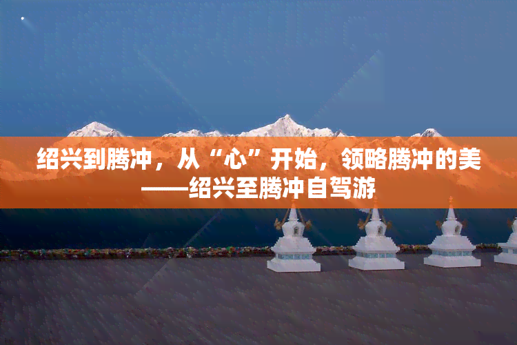 绍兴到腾冲，从“心”开始，领略腾冲的美——绍兴至腾冲自驾游